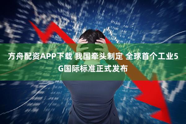 方舟配资APP下载 我国牵头制定 全球首个工业5G国际标准正式发布