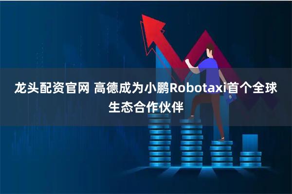 龙头配资官网 高德成为小鹏Robotaxi首个全球生态合作伙伴