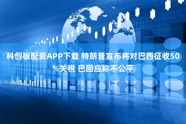 科创板配资APP下载 特朗普宣布将对巴西征收50%关税 巴回应称不公平