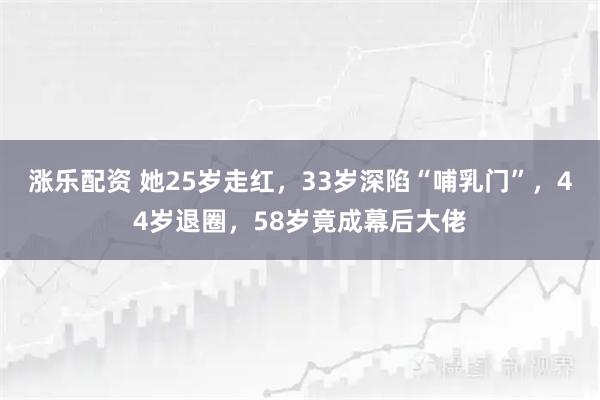 涨乐配资 她25岁走红,33岁深陷“哺乳门”,44岁退圈,58岁竟成幕后大佬