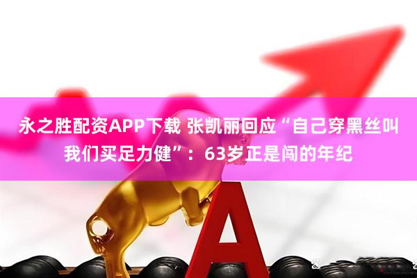永之胜配资APP下载 张凯丽回应“自己穿黑丝叫我们买足力健”:63岁正是闯的年纪