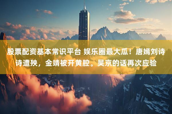 股票配资基本常识平台 娱乐圈最大瓜!唐嫣刘诗诗遭殃,金靖被开黄腔。吴京的话再次应验