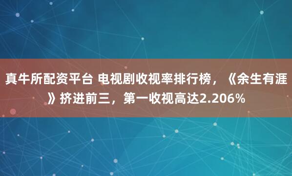 真牛所配资平台 电视剧收视率排行榜，《余生有涯》挤进前三，第一收视高达2.206%