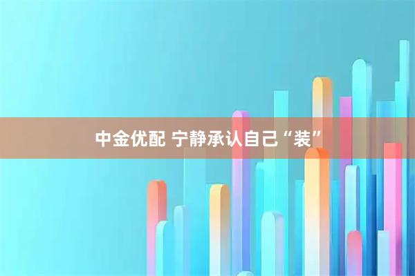 中金优配 宁静承认自己“装”
