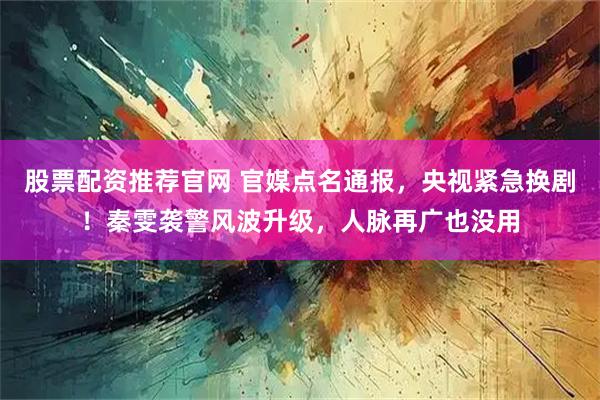 股票配资推荐官网 官媒点名通报,央视紧急换剧!秦雯袭警风波升级,人脉再广也没用