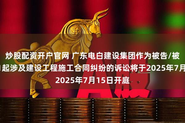 炒股配资开户官网 广东电白建设集团作为被告/被上诉人的1起涉及建设工程施工合同纠纷的诉讼将于2025年7月15日开庭