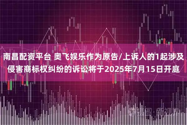 南昌配资平台 奥飞娱乐作为原告/上诉人的1起涉及侵害商标权纠纷的诉讼将于2025年7月15日开庭