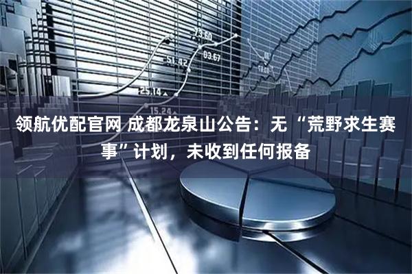 领航优配官网 成都龙泉山公告:无 “荒野求生赛事”计划,未收到任何报备