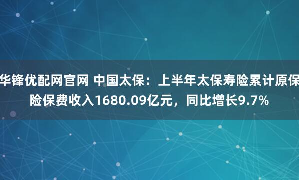 华锋优配网官网 中国太保：上半年太保寿险累计原保险保费收入1680.09亿元，同比增长9.7%