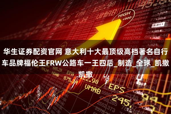 华生证券配资官网 意大利十大最顶级高档著名自行车品牌福伦王FRW公路车一王四后_制造_全球_凯撒