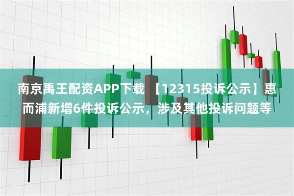 南京禹王配资APP下载 【12315投诉公示】惠而浦新增6件投诉公示，涉及其他投诉问题等