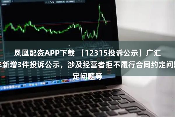凤凰配资APP下载 【12315投诉公示】广汇汽车新增3件投诉公示，涉及经营者拒不履行合同约定问题等