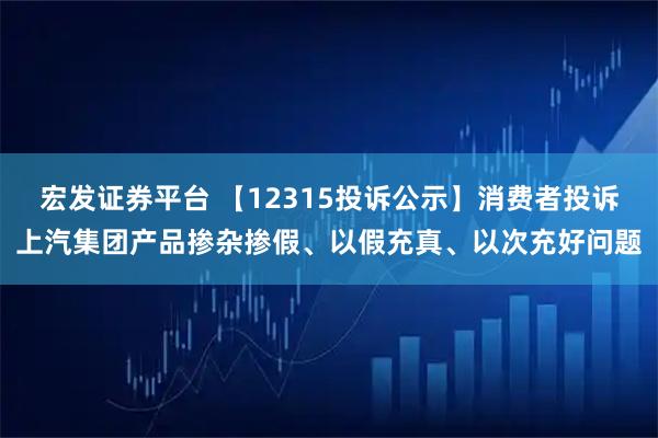 宏发证券平台 【12315投诉公示】消费者投诉上汽集团产品掺杂掺假、以假充真、以次充好问题