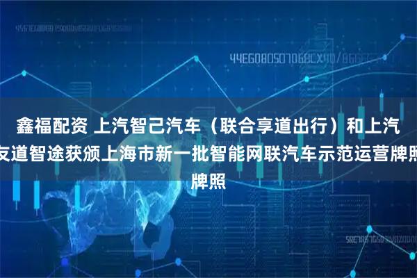 鑫福配资 上汽智己汽车(联合享道出行)和上汽友道智途获颁上海市新一批智能网联汽车示范运营牌照