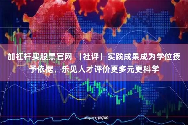 加杠杆买股票官网 【社评】实践成果成为学位授予依据，乐见人才评价更多元更科学