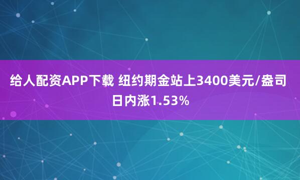 给人配资APP下载 纽约期金站上3400美元/盎司 日内涨1.53%