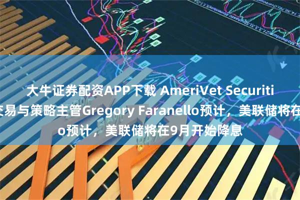 大牛证券配资APP下载 AmeriVet Securities美国利率交易与策略主管Gregory Faranello预计，美联储将在9月开始降息