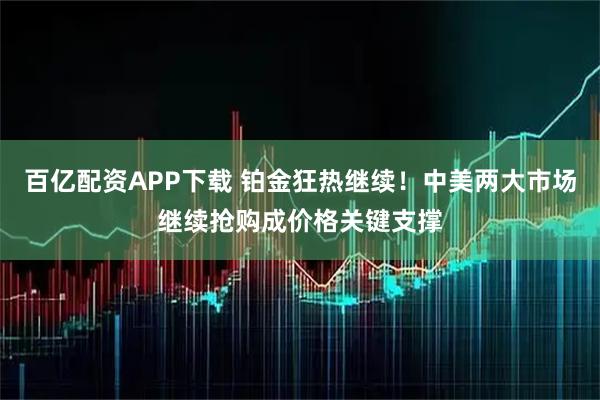 百亿配资APP下载 铂金狂热继续！中美两大市场继续抢购成价格关键支撑