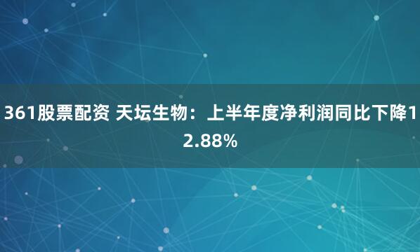 361股票配资 天坛生物：上半年度净利润同比下降12.88%