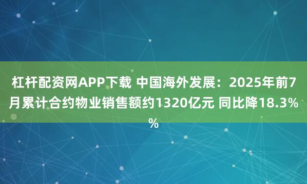 杠杆配资网APP下载 中国海外发展：2025年前7月累计合约物业销售额约1320亿元 同比降18.3%