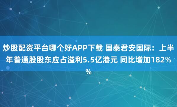 炒股配资平台哪个好APP下载 国泰君安国际：上半年普通股股东应占溢利5.5亿港元 同比增加182%