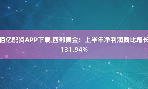 佰亿配资APP下载 西部黄金：上半年净利润同比增长131.94%