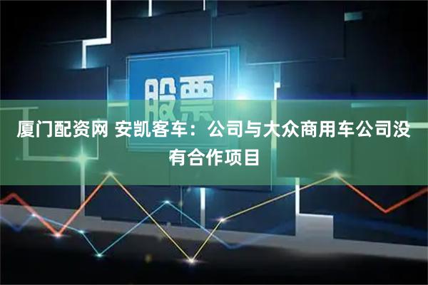 厦门配资网 安凯客车：公司与大众商用车公司没有合作项目