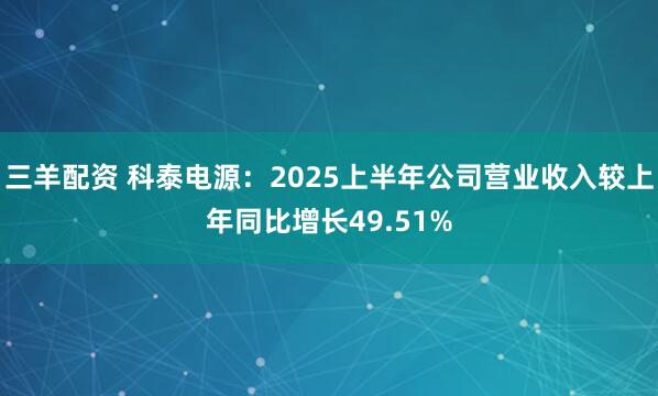 三羊配资 科泰电源：2025上半年公司营业收入较上年同比增长49.51%