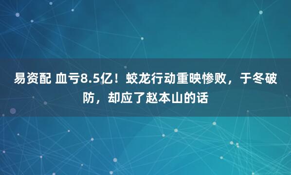 易资配 血亏8.5亿！蛟龙行动重映惨败，于冬破防，却应了赵本山的话