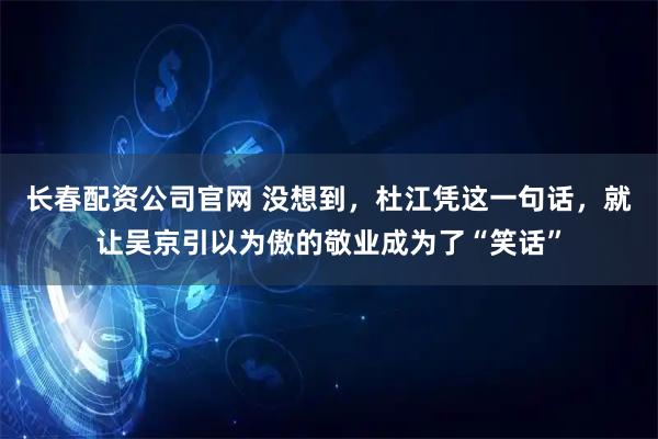 长春配资公司官网 没想到，杜江凭这一句话，就让吴京引以为傲的敬业成为了“笑话”