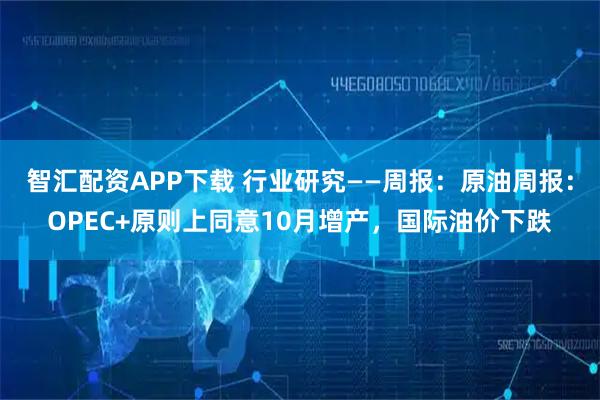 智汇配资APP下载 行业研究——周报：原油周报：OPEC+原则上同意10月增产，国际油价下跌