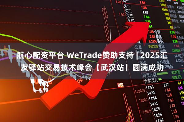 航心配资平台 WeTrade赞助支持 | 2025汇友驿站交易技术峰会【武汉站】圆满成功