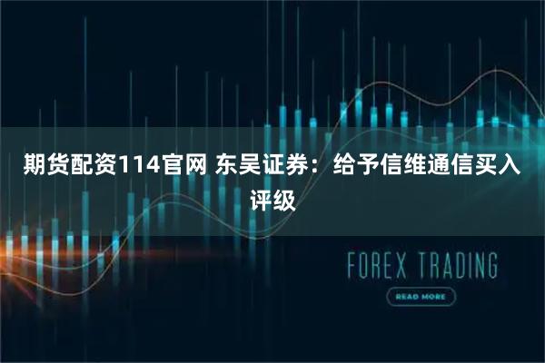 期货配资114官网 东吴证券:给予信维通信买入评级