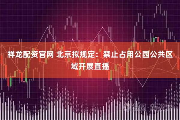 祥龙配资官网 北京拟规定：禁止占用公园公共区域开展直播