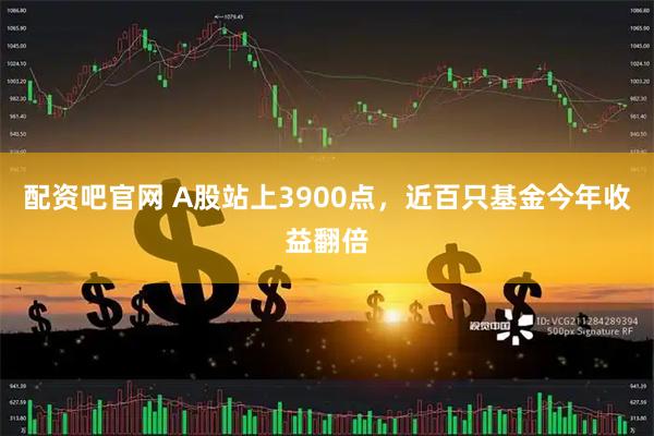 配资吧官网 A股站上3900点,近百只基金今年收益翻倍
