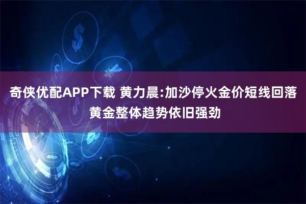 奇侠优配APP下载 黄力晨:加沙停火金价短线回落 黄金整体趋势依旧强劲