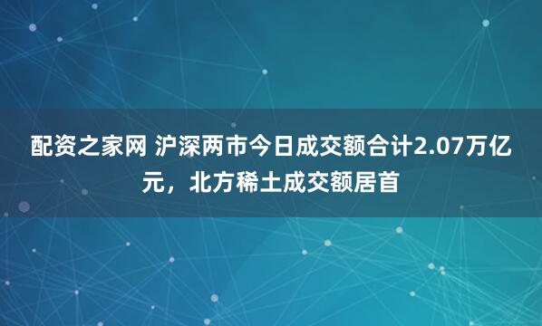 配资之家网 沪深两市今日成交额合计2.07万亿元，北方稀土成交额居首