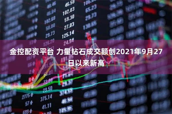 金控配资平台 力量钻石成交额创2021年9月27日以来新高