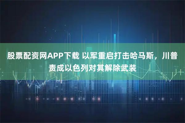 股票配资网APP下载 以军重启打击哈马斯,川普责成以色列对其解除武装