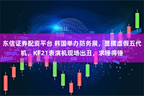 东信证券配资平台 韩国举办防务展,显摆虚假五代机,KF21表演机现场出丑,求锤得锤