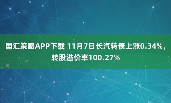 国汇策略APP下载 11月7日长汽转债上涨0.34%，转股溢价率100.27%