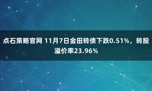 点石策略官网 11月7日金田转债下跌0.51%，转股溢价率23.96%