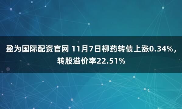 盈为国际配资官网 11月7日柳药转债上涨0.34%，转股溢价率22.51%