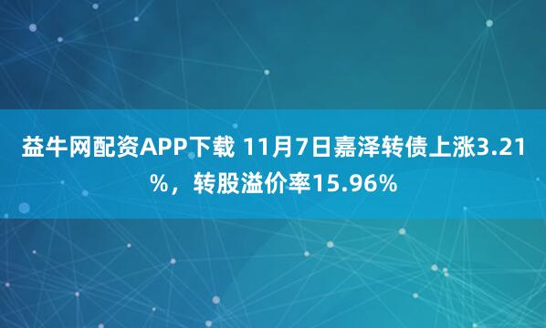 益牛网配资APP下载 11月7日嘉泽转债上涨3.21%，转股溢价率15.96%