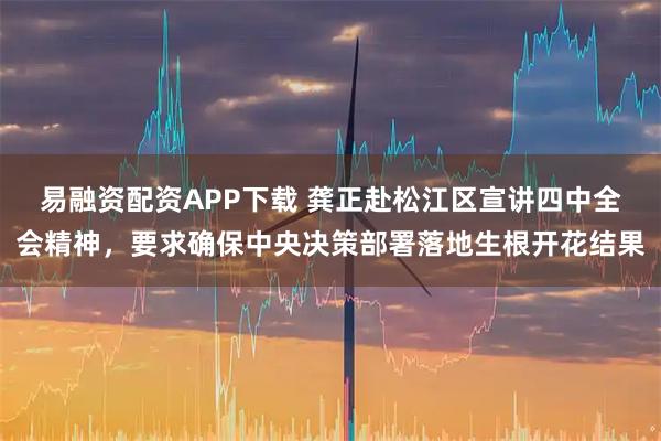 易融资配资APP下载 龚正赴松江区宣讲四中全会精神，要求确保中央决策部署落地生根开花结果