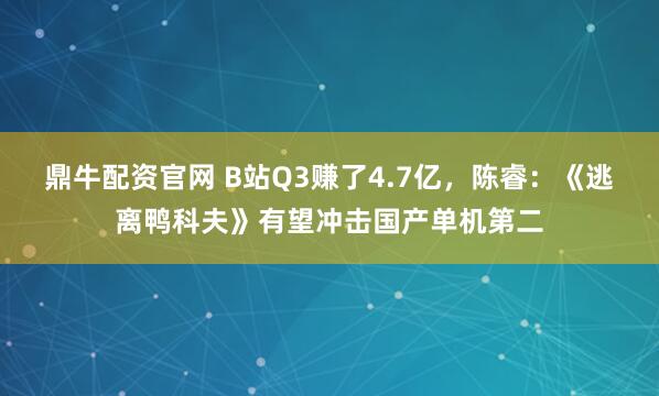 鼎牛配资官网 B站Q3赚了4.7亿，陈睿：《逃离鸭科夫》有望冲击国产单机第二