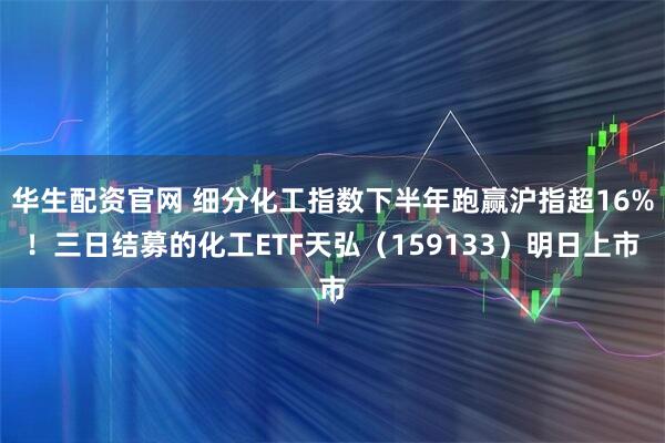 华生配资官网 细分化工指数下半年跑赢沪指超16%！三日结募的化工ETF天弘（159133）明日上市