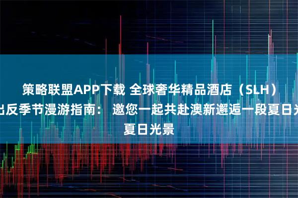策略联盟APP下载 全球奢华精品酒店（SLH）推出反季节漫游指南： 邀您一起共赴澳新邂逅一段夏日光景