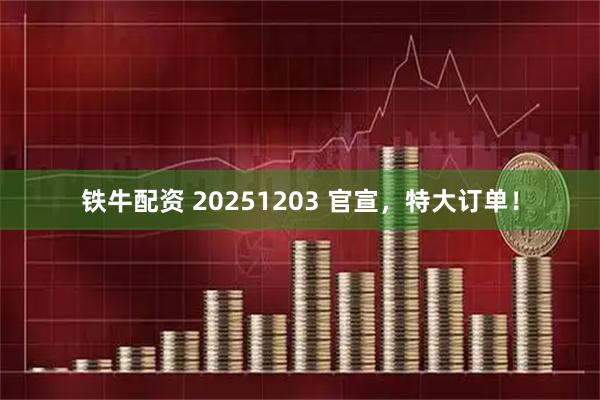 铁牛配资 20251203 官宣，特大订单！