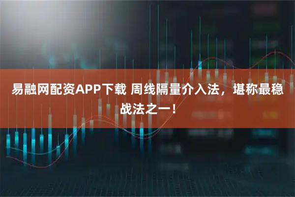 易融网配资APP下载 周线隔量介入法，堪称最稳战法之一！